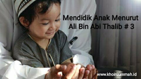 Part 3 : Mendidik Anak Menurut Ali Bin Abi Thalib Part 3 : Mendidik Anak Menurut Ali Bin Abi Thalib